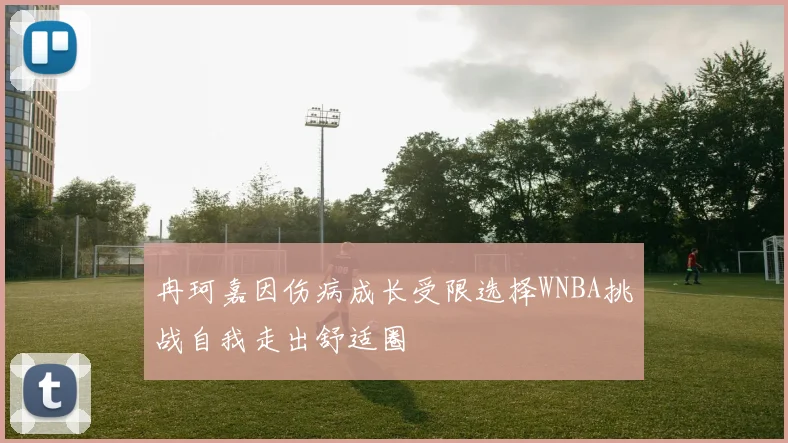 冉珂嘉因伤病成长受限选择WNBA挑战自我走出舒适圈