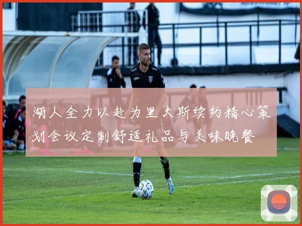 湖人全力以赴为里夫斯续约精心策划会议定制舒适礼品与美味晚餐