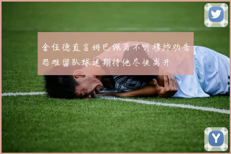 舍伍德直言姆巴佩若不听穆帅劝告恐难留队球迷期待他尽快离开