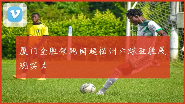 厦门全胜领跑闽超福州六球狂胜展现实力