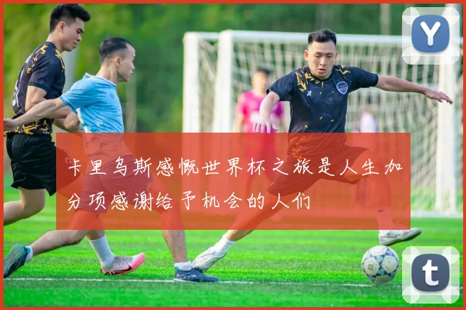 卡里乌斯感慨世界杯之旅是人生加分项感谢给予机会的人们