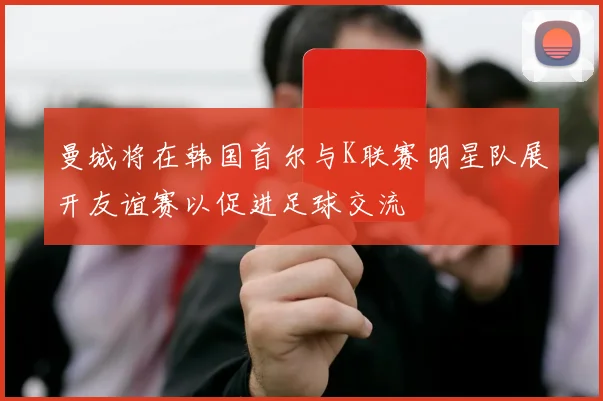 曼城将在韩国首尔与K联赛明星队展开友谊赛以促进足球交流