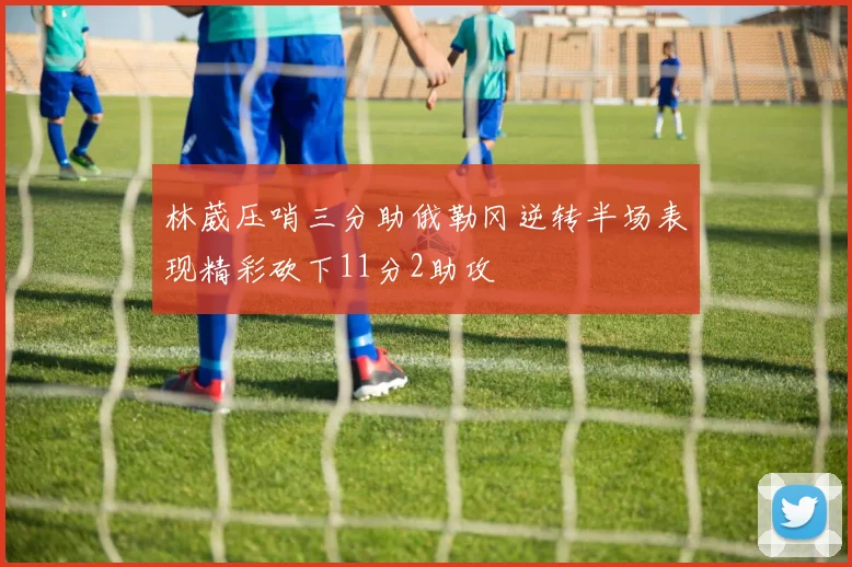 林葳压哨三分助俄勒冈逆转半场表现精彩砍下11分2助攻