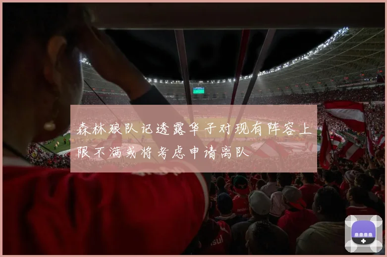 森林狼队记透露华子对现有阵容上限不满或将考虑申请离队