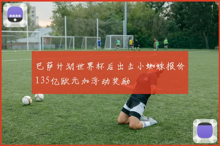 巴萨计划世界杯后出击小蜘蛛报价135亿欧元加浮动奖励
