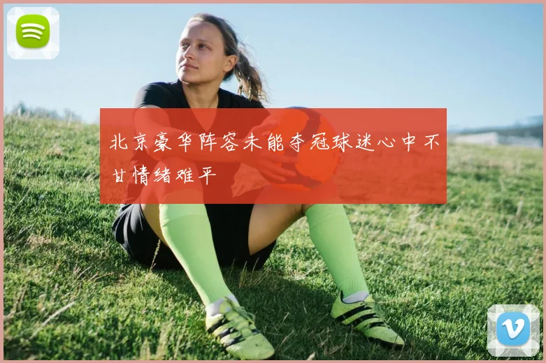 北京豪华阵容未能夺冠球迷心中不甘情绪难平