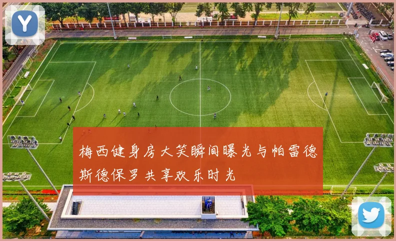 梅西健身房大笑瞬间曝光与帕雷德斯德保罗共享欢乐时光