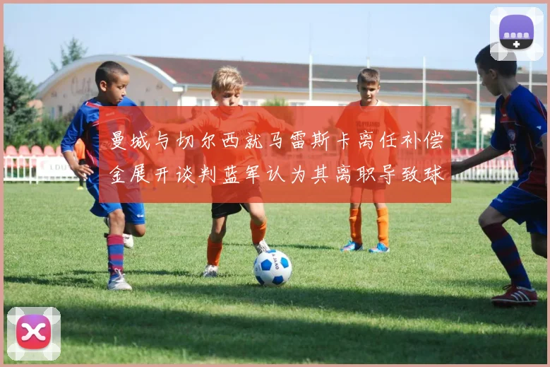 曼城与切尔西就马雷斯卡离任补偿金展开谈判蓝军认为其离职导致球队崩盘