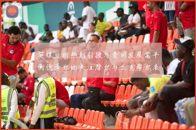 英媒分析热刺引援与青训发展需平衡德泽尔比关注摩尔与兰克希尔表现
