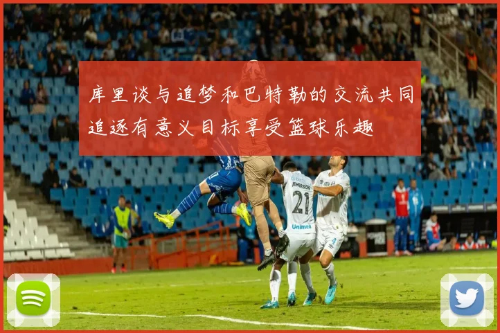 库里谈与追梦和巴特勒的交流共同追逐有意义目标享受篮球乐趣