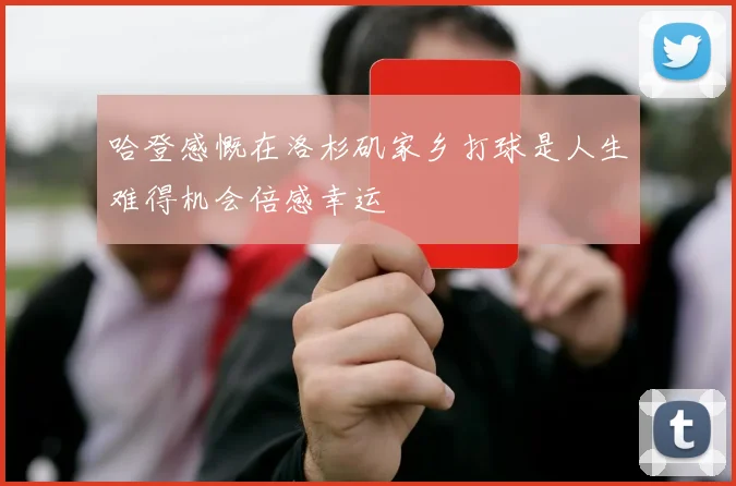 哈登感慨在洛杉矶家乡打球是人生难得机会倍感幸运